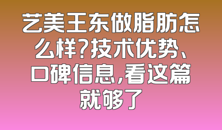 艺美王东做脂肪怎么样？技术优势、口碑信息，看这篇就够了