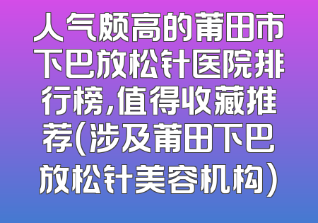 人气颇高的莆田市下巴放松针医院排行榜，值得收藏推荐（涉及莆田下巴放松针美容机构）