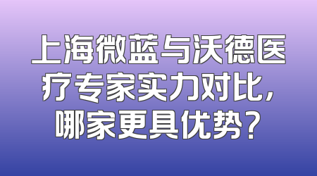 上海微蓝与沃德医疗专家实力对比，哪家更具优势？