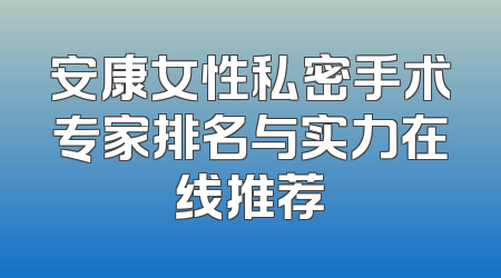 安康女性私密手术专家排名与实力在线推荐