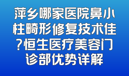 萍乡哪家医院鼻小柱畸形修复技术佳？恒生医疗美容门诊部优势详解