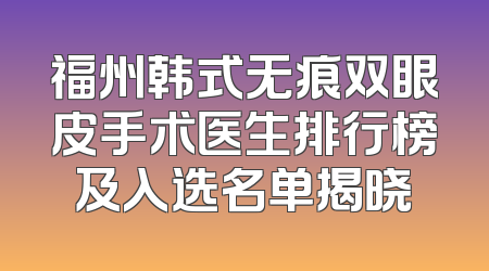 福州韩式无痕双眼皮手术医生排行榜及入选名单揭晓