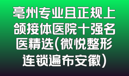 亳州专业且正规上颌接体医院十强名医精选（微悦整形连锁遍布安徽）