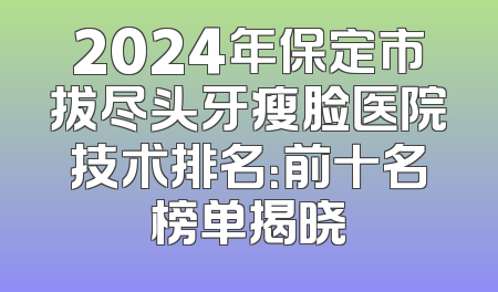 2024年保定市拔尽头牙瘦脸医院技术排名：前十名榜单揭晓