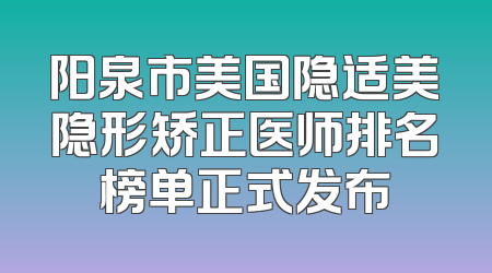 阳泉市美国隐适美隐形矫正医师排名榜单正式发布