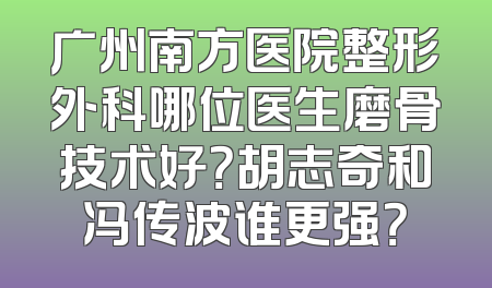广州南方医院整形外科哪位医生磨骨技术好？胡志奇和冯传波谁更强？