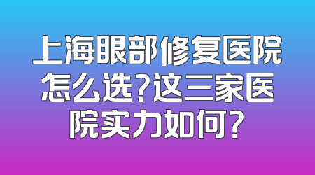 上海眼部修复医院怎么选？这三家医院实力如何？