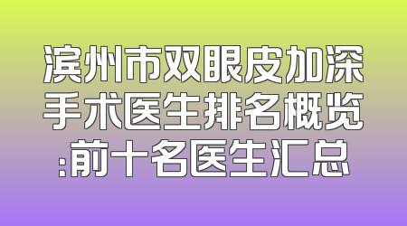 滨州市双眼皮加深手术医生排名概览：前十名医生汇总