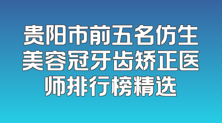 贵阳市前五名仿生美容冠牙齿矫正医师排行榜精选