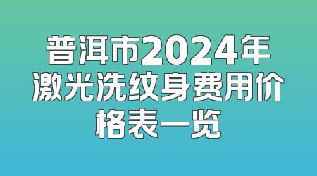 普洱市2024年激光洗纹身费用价格表一览