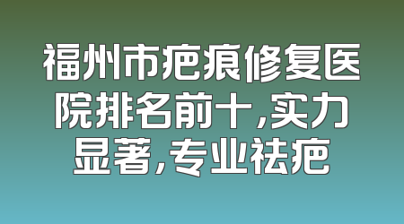 福州市疤痕修复医院排名前十，实力显著，专业祛疤