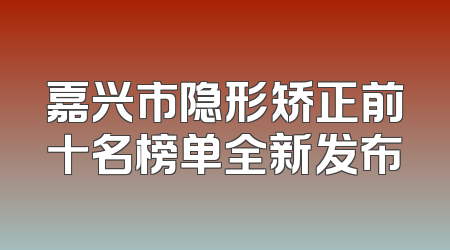 嘉兴市隐形矫正前十名榜单全新发布
