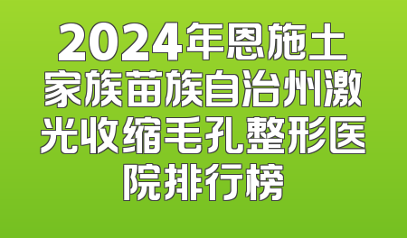 2024年恩施土家族苗族自治州激光收缩毛孔整形医院排行榜