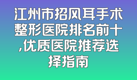 江州市招风耳手术整形医院排名前十，优质医院推荐选择指南