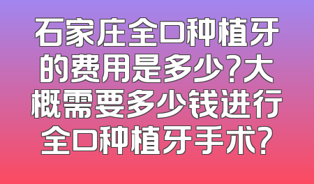 石家庄全口种植牙的费用是多少？大概需要多少钱进行全口种植牙手术？