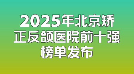 2025年北京矫正反颌医院前十强榜单发布