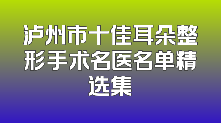 泸州市十佳耳朵整形手术名医名单精选集