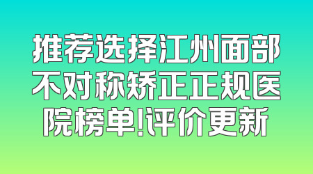 推荐选择江州面部不对称矫正正规医院榜单！评价更新