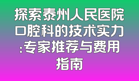 探索泰州人民医院口腔科的技术实力：专家推荐与费用指南