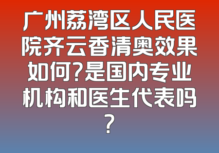 广州荔湾区人民医院齐云香清奥效果如何？是国内专业机构和医生代表吗？