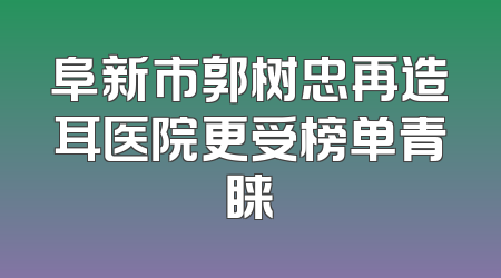 阜新市郭树忠再造耳医院更受榜单青睐