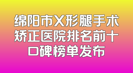 绵阳市X形腿手术矫正医院排名前十口碑榜单发布