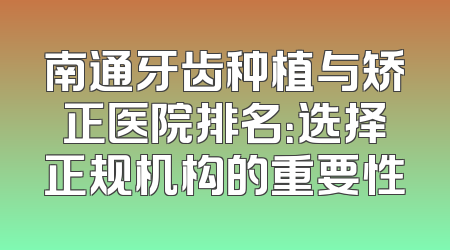 南通牙齿种植与矫正医院排名：选择正规机构的重要性