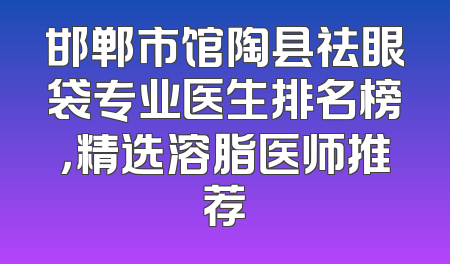 邯郸市馆陶县祛眼袋专业医生排名榜，精选溶脂医师推荐
