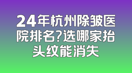 24年杭州除皱医院排名？选哪家抬头纹能消失