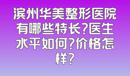 滨州华美整形医院有哪些特长？医生水平如何？价格怎样？