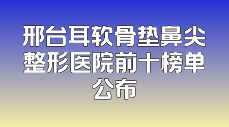 邢台耳软骨垫鼻尖整形医院前十榜单公布
