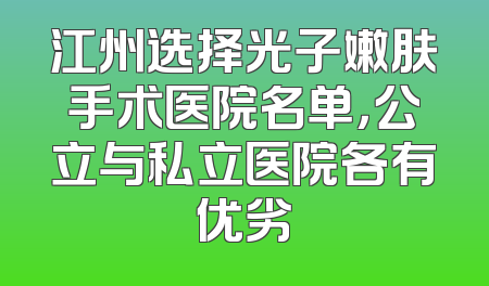 江州选择光子嫩肤手术医院名单，公立与私立医院各有优劣