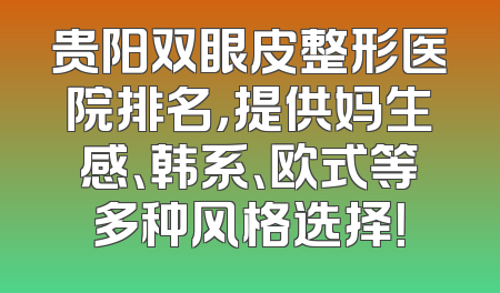 贵阳双眼皮整形医院排名，提供妈生感、韩系、欧式等多种风格选择！