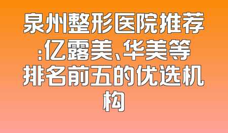 泉州整形医院推荐：亿露美、华美等排名前五的优选机构