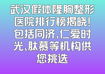 武汉假体隆胸整形医院排行榜揭晓！包括同济、仁爱时光、肽慕等机构供您挑选