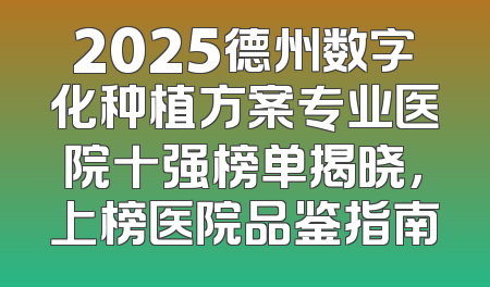 2025德州数字化种植方案专业医院十强榜单揭晓，上榜医院品鉴指南