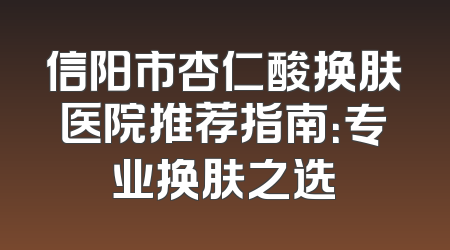 信阳市杏仁酸换肤医院推荐指南：专业换肤之选