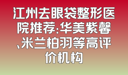 江州去眼袋整形医院推荐：华美紫馨、米兰柏羽等高评价机构