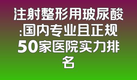注射整形用玻尿酸：国内专业且正规50家医院实力排名
