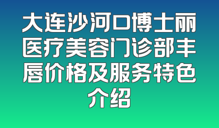 大连沙河口博士丽医疗美容门诊部丰唇价格及服务特色介绍