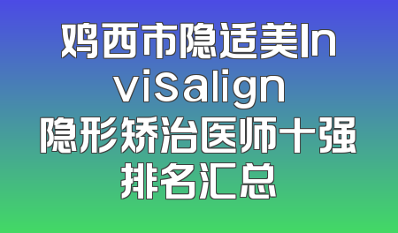 鸡西市隐适美Invisalign隐形矫治医师十强排名汇总
