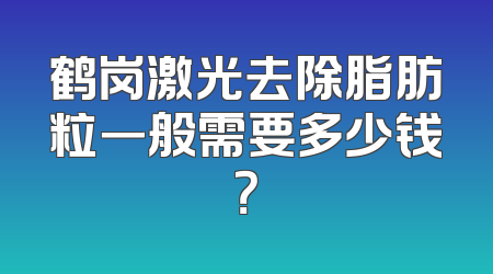 鹤岗激光去除脂肪粒一般需要多少钱？