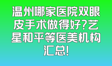 温州哪家医院双眼皮手术做得好？艺星和平等医美机构汇总！