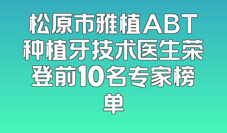 松原市雅植ABT种植牙技术医生荣登前10名专家榜单