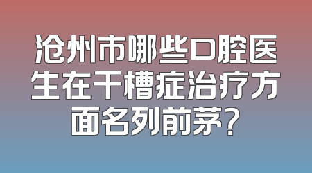 沧州市哪些口腔医生在干槽症治疗方面名列前茅？