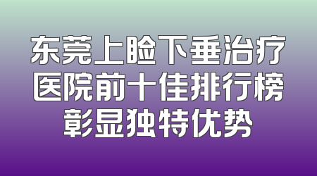 东莞上睑下垂治疗医院前十佳排行榜彰显独特优势
