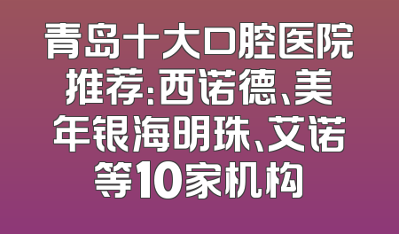 青岛十大口腔医院推荐：西诺德、美年银海明珠、艾诺等10家机构