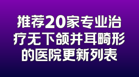 推荐20家专业治疗无下颌并耳畸形的医院更新列表