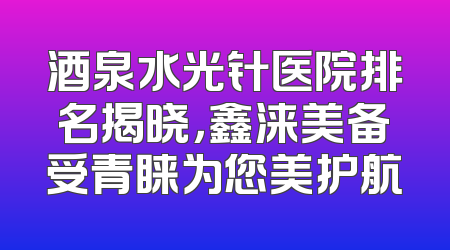 酒泉水光针医院排名揭晓，鑫涞美备受青睐为您美护航
