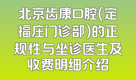 北京齿康口腔（定福庄门诊部）的正规性与坐诊医生及收费明细介绍